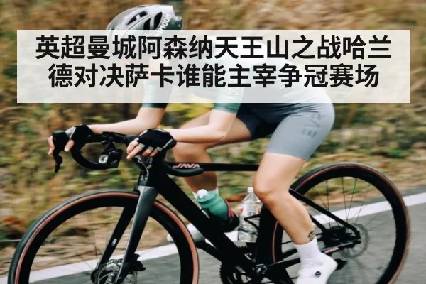英超曼城阿森纳天王山之战哈兰德对决萨卡谁能主宰争冠赛场 - kaiyun