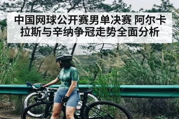 中国网球公开赛男单决赛 阿尔卡拉斯与辛纳争冠走势全面分析 - kaiyun